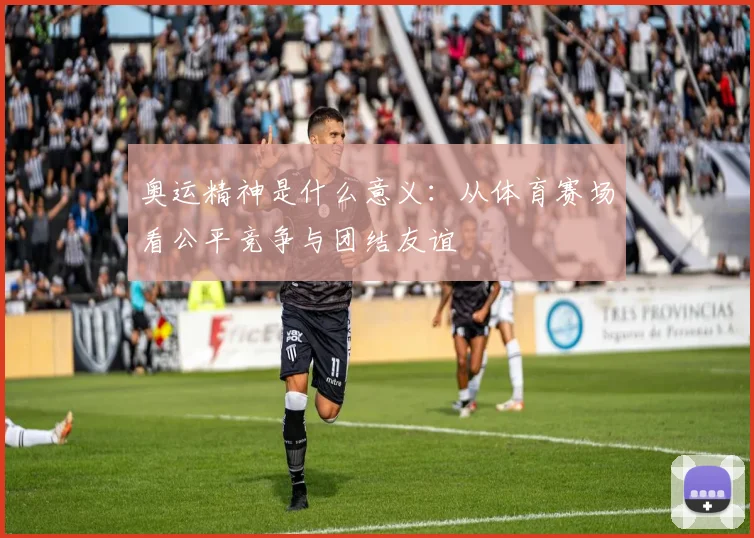 奥运精神是什么意义：从体育赛场看公平竞争与团结友谊