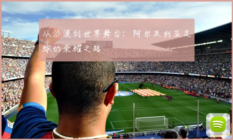 从沙漠到世界舞台：阿尔及利亚足球的荣耀之路