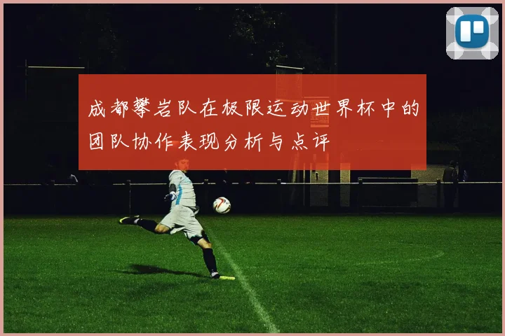 成都攀岩队在极限运动世界杯中的团队协作表现分析与点评