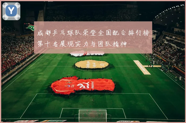 成都乒乓球队荣登全国配合排行榜第十名展现实力与团队精神