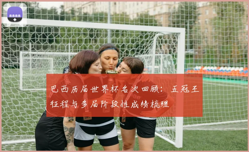 巴西历届世界杯名次回顾：五冠王征程与多届阶段性成绩梳理
