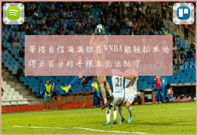 蒂格自信满满称在WNBA能轻松单场得分百分对手根本无法防守
