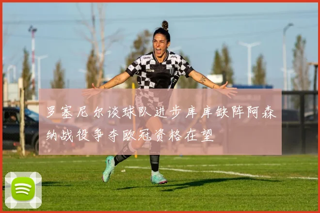 罗塞尼尔谈球队进步库库缺阵阿森纳战役争夺欧冠资格在望